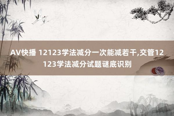 AV快播 12123学法减分一次能减若干，交管12123学法减分试题谜底识别