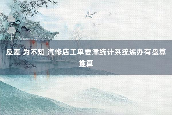 反差 为不知 汽修店工单要津统计系统惩办有盘算推算