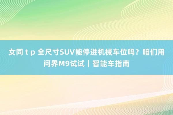 女同 t p 全尺寸SUV能停进机械车位吗？咱们用问界M9试试｜智能车指南