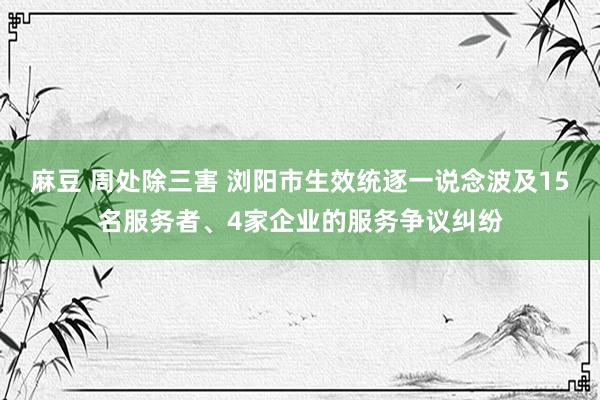 麻豆 周处除三害 浏阳市生效统逐一说念波及15名服务者、4家企业的服务争议纠纷