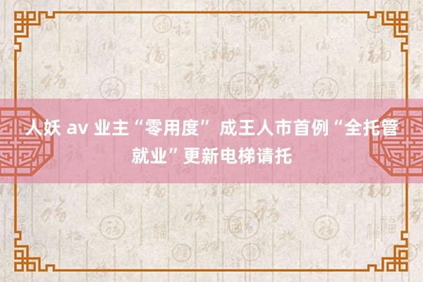 人妖 av 业主“零用度” 成王人市首例“全托管就业”更新电梯请托
