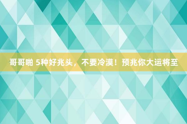 哥哥啪 5种好兆头，不要冷漠！预兆你大运将至
