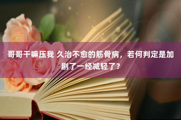 哥哥干嘛压我 久治不愈的筋骨病,若何判定是加剧了一经减轻了?