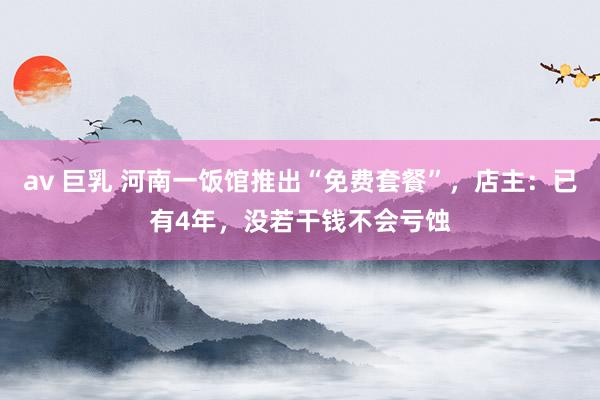 av 巨乳 河南一饭馆推出“免费套餐”，店主：已有4年，没若干钱不会亏蚀