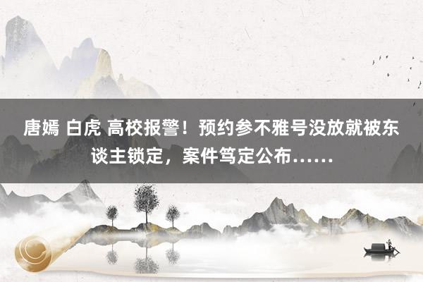 唐嫣 白虎 高校报警！预约参不雅号没放就被东谈主锁定，案件笃定公布……