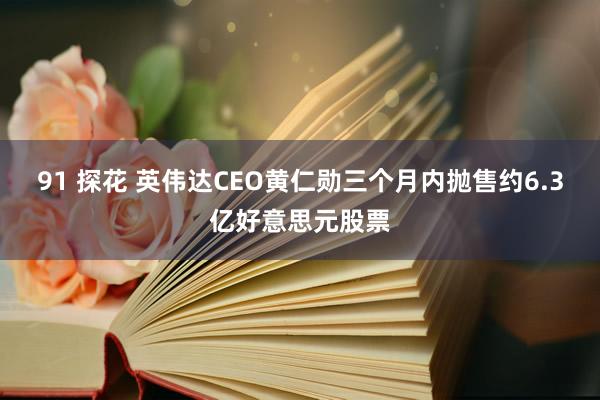 91 探花 英伟达CEO黄仁勋三个月内抛售约6.3亿好意思元股票