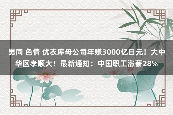 男同 色情 优衣库母公司年赚3000亿日元！大中华区孝顺大！最新通知：中国职工涨薪28%