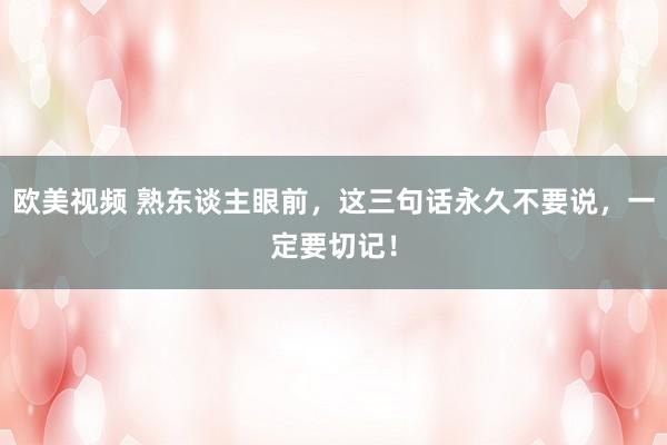 欧美视频 熟东谈主眼前，这三句话永久不要说，一定要切记！