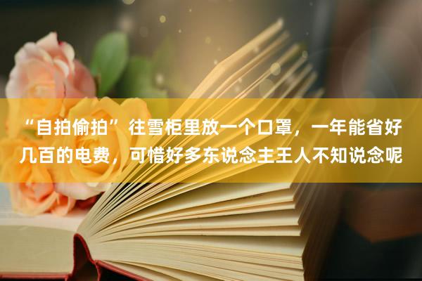 “自拍偷拍” 往雪柜里放一个口罩，一年能省好几百的电费，可惜好多东说念主王人不知说念呢