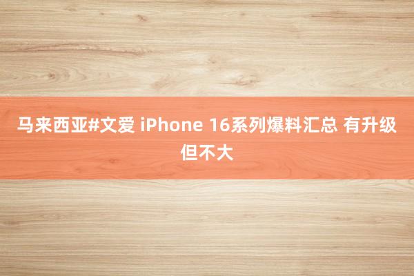 马来西亚#文爱 iPhone 16系列爆料汇总 有升级但不大
