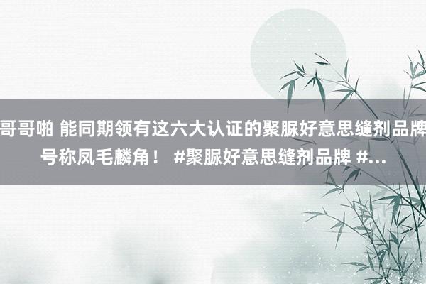 哥哥啪 能同期领有这六大认证的聚脲好意思缝剂品牌号称凤毛麟角！ #聚脲好意思缝剂品牌 #...