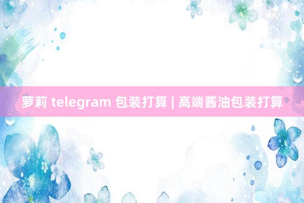 萝莉 telegram 包装打算 | 高端酱油包装打算