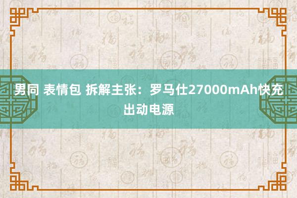 男同 表情包 拆解主张：罗马仕27000mAh快充出动电源