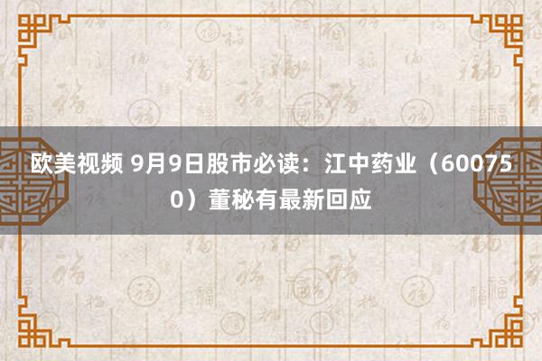 欧美视频 9月9日股市必读：江中药业（600750）董秘有最新回应