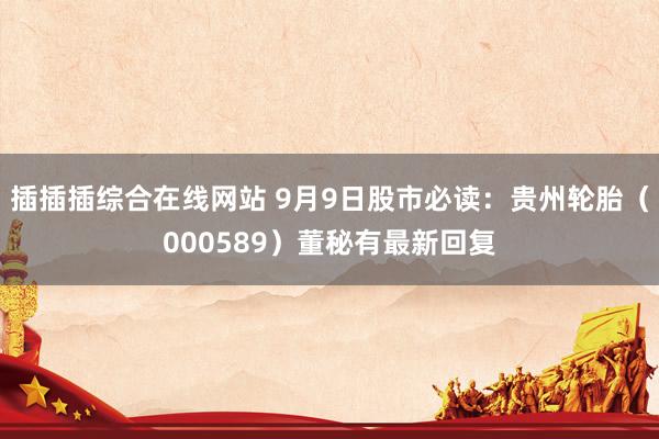 插插插综合在线网站 9月9日股市必读：贵州轮胎（000589）董秘有最新回复