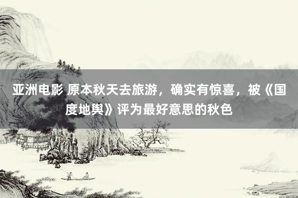 亚洲电影 原本秋天去旅游，确实有惊喜，被《国度地舆》评为最好意思的秋色