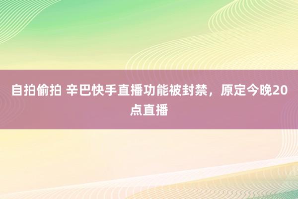 自拍偷拍 辛巴快手直播功能被封禁，原定今晚20点直播