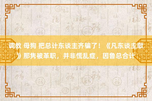 调教 母狗 把总计东谈主齐骗了！《凡东谈主歌》那隽被革职，并非慌乱症，因鲁总合计