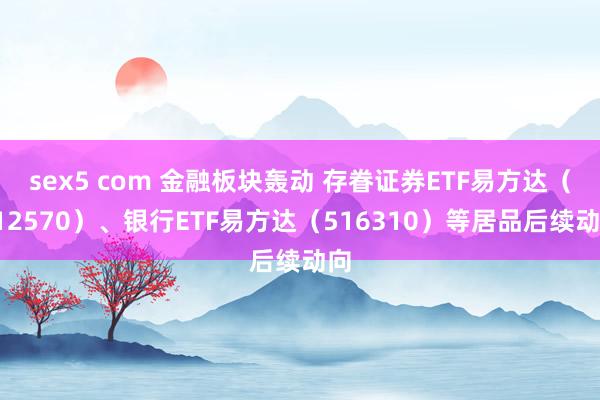 sex5 com 金融板块轰动 存眷证券ETF易方达（512570）、银行ETF易方达（516310）等居品后续动向