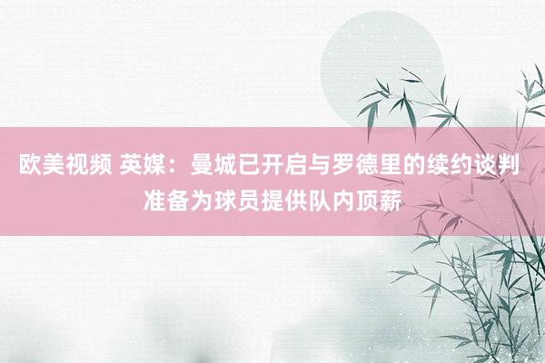 欧美视频 英媒：曼城已开启与罗德里的续约谈判 准备为球员提供队内顶薪