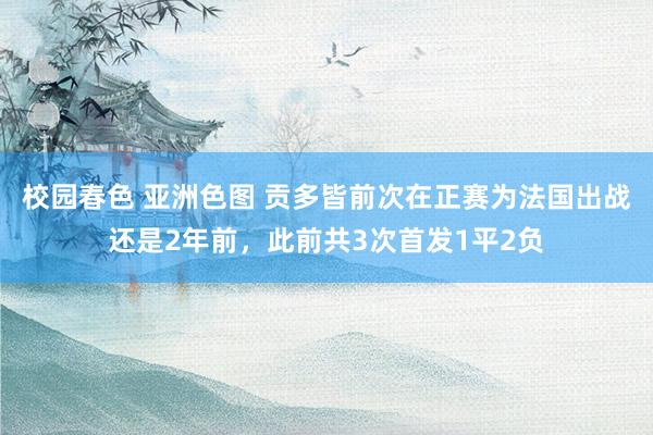 校园春色 亚洲色图 贡多皆前次在正赛为法国出战还是2年前，此前共3次首发1平2负