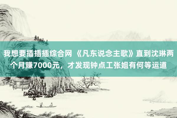 我想要插插插综合网 《凡东说念主歌》直到沈琳两个月赚7000元，才发现钟点工张姐有何等运道