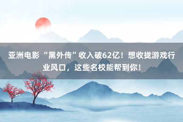 亚洲电影 “黑外传”收入破62亿！想收拢游戏行业风口，这些名校能帮到你！