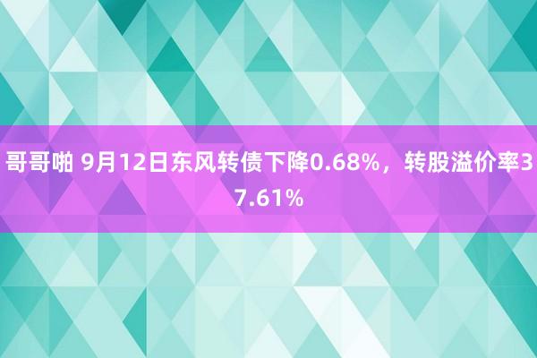 哥哥啪 9月12日东风转债下降0.68%，转股溢价率37.61%