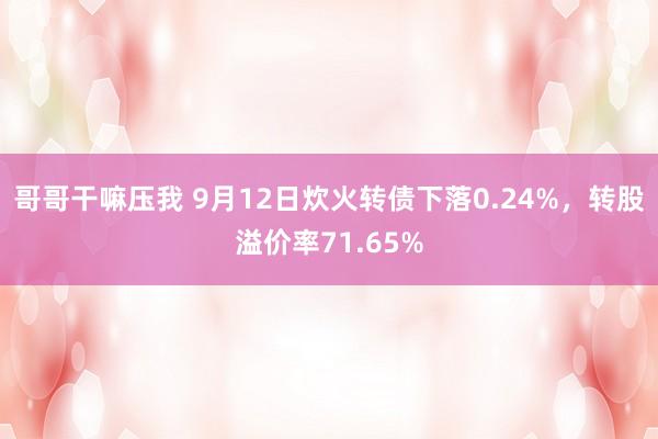 哥哥干嘛压我 9月12日炊火转债下落0.24%，转股溢价率71.65%