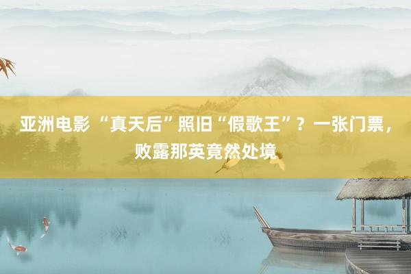 亚洲电影 “真天后”照旧“假歌王”？一张门票，败露那英竟然处境