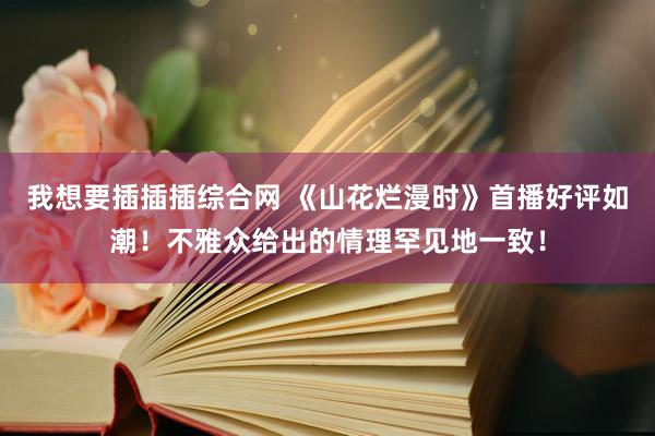 我想要插插插综合网 《山花烂漫时》首播好评如潮！不雅众给出的情理罕见地一致！