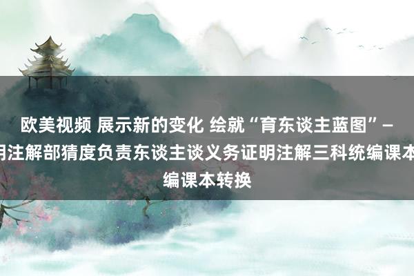 欧美视频 展示新的变化 绘就“育东谈主蓝图”——证明注解部猜度负责东谈主谈义务证明注解三科统编课本转换