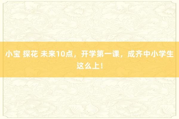 小宝 探花 未来10点，开学第一课，成齐中小学生这么上！