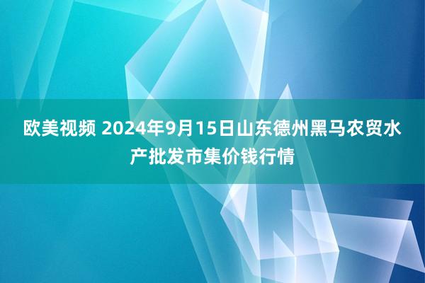 欧美视频 2024年9月15日山东德州黑马农贸水产批发市集价钱行情