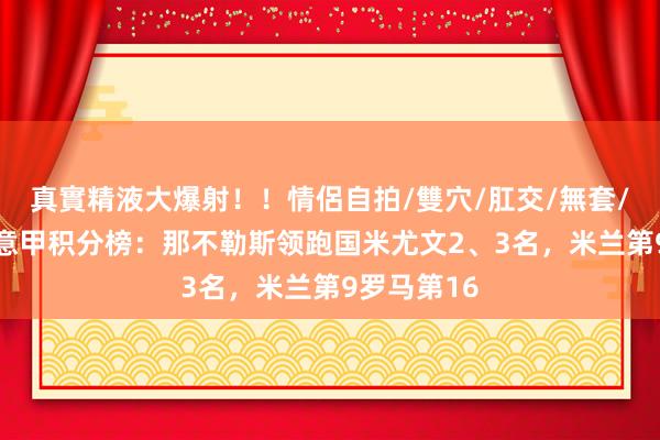 真實精液大爆射！！情侶自拍/雙穴/肛交/無套/大量噴精 意甲积分榜：那不勒斯领跑国米尤文2、3名，米兰第9罗马第16