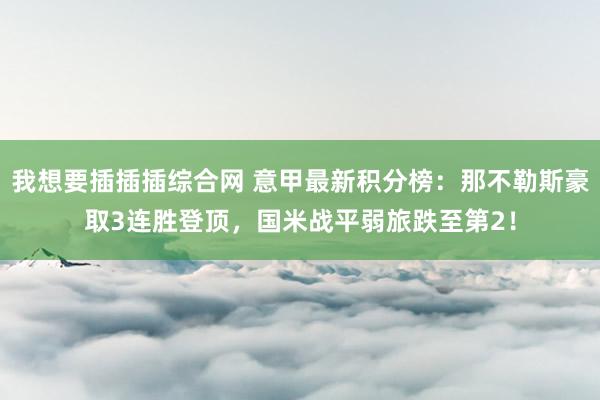 我想要插插插综合网 意甲最新积分榜：那不勒斯豪取3连胜登顶，国米战平弱旅跌至第2！