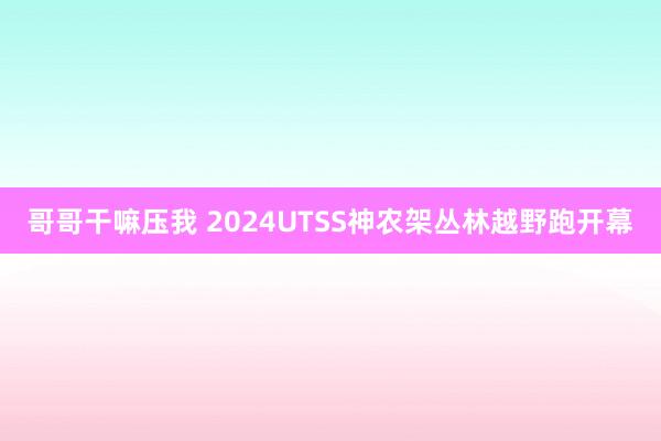 哥哥干嘛压我 2024UTSS神农架丛林越野跑开幕
