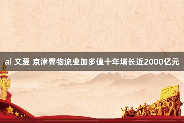 ai 文爱 京津冀物流业加多值十年增长近2000亿元