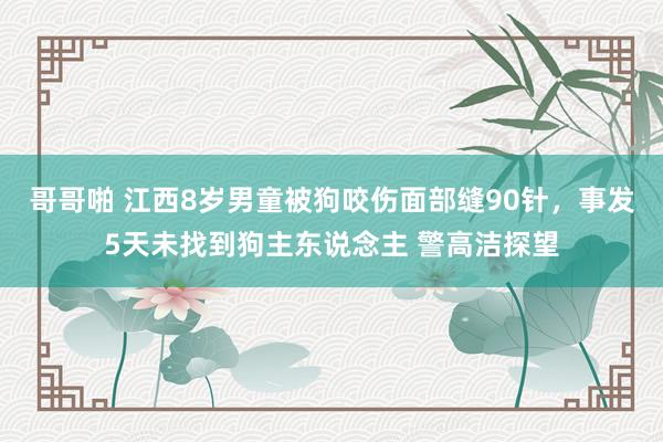哥哥啪 江西8岁男童被狗咬伤面部缝90针，事发5天未找到狗主东说念主 警高洁探望