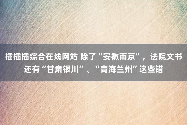 插插插综合在线网站 除了“安徽南京”，法院文书还有“甘肃银川”、“青海兰州”这些错