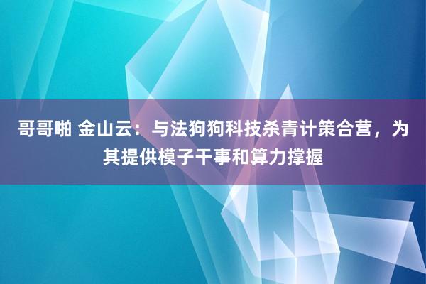 哥哥啪 金山云：与法狗狗科技杀青计策合营，为其提供模子干事和算力撑握