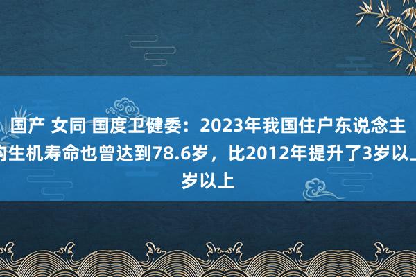 国产 女同 国度卫健委：2023年我国住户东说念主均生机寿命也曾达到78.6岁，比2012年提升了3岁以上
