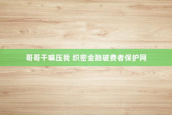 哥哥干嘛压我 织密金融破费者保护网