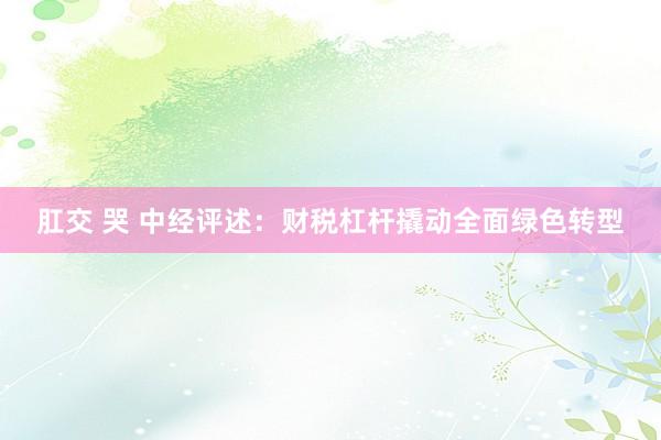 肛交 哭 中经评述：财税杠杆撬动全面绿色转型