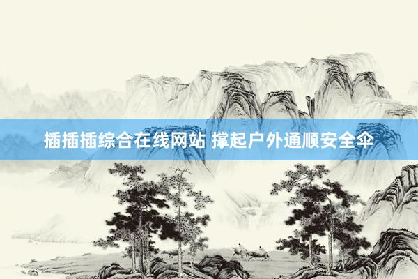插插插综合在线网站 撑起户外通顺安全伞