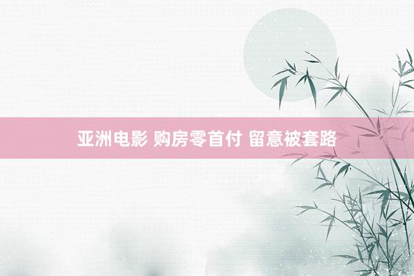 亚洲电影 购房零首付 留意被套路