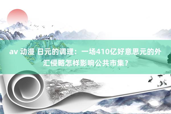 av 动漫 日元的调理：一场410亿好意思元的外汇侵略怎样影响公共市集？