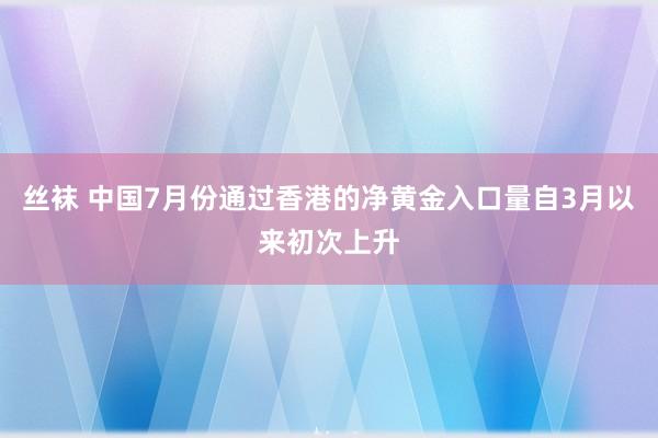 丝袜 中国7月份通过香港的净黄金入口量自3月以来初次上升