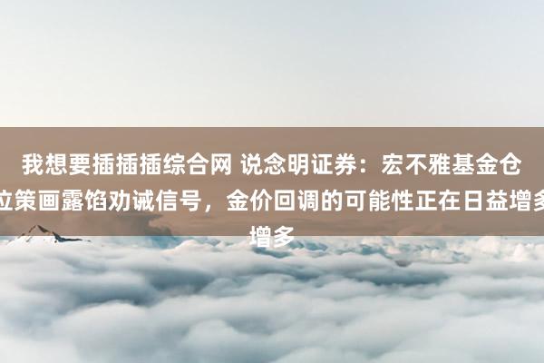 我想要插插插综合网 说念明证券：宏不雅基金仓位策画露馅劝诫信号，金价回调的可能性正在日益增多