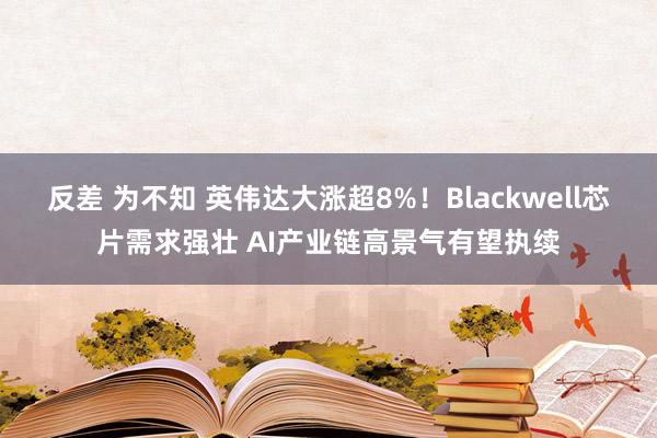 反差 为不知 英伟达大涨超8%！Blackwell芯片需求强壮 AI产业链高景气有望执续